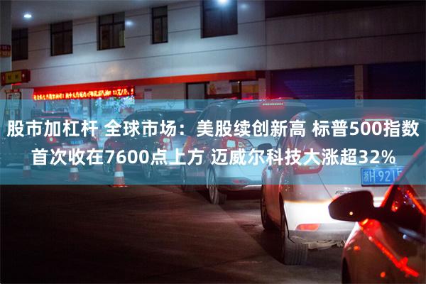 股市加杠杆 全球市场：美股续创新高 标普500指数首次收在7600点上方 迈威尔科技大涨超32%