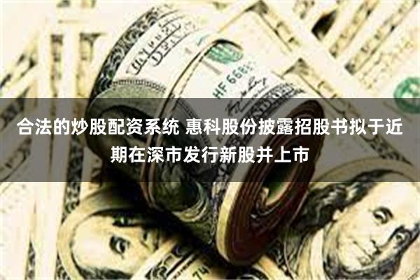 合法的炒股配资系统 惠科股份披露招股书拟于近期在深市发行新股并上市