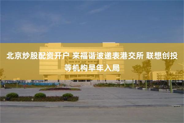 北京炒股配资开户 来福谐波递表港交所 联想创投等机构早年入局