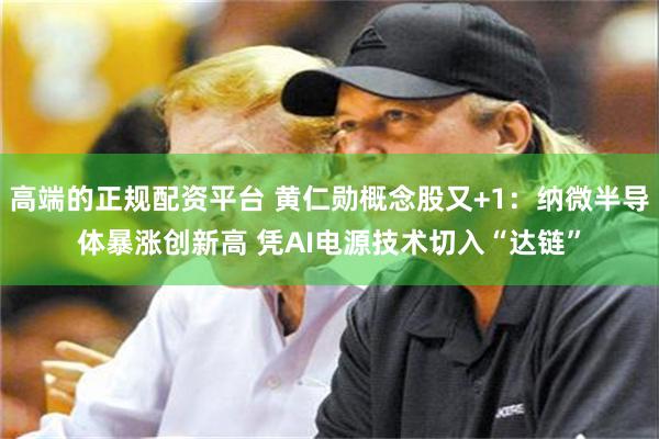 高端的正规配资平台 黄仁勋概念股又+1：纳微半导体暴涨创新高 凭AI电源技术切入“达链”