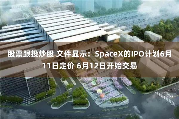 股票跟投炒股 文件显示：SpaceX的IPO计划6月11日定价 6月12日开始交易