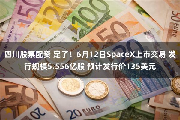 四川股票配资 定了！6月12日SpaceX上市交易 发行规模5.556亿股 预计发行价135美元