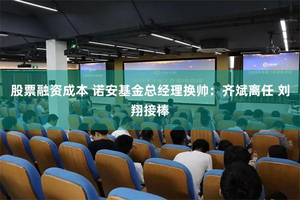 股票融资成本 诺安基金总经理换帅:齐斌离任 刘翔接棒