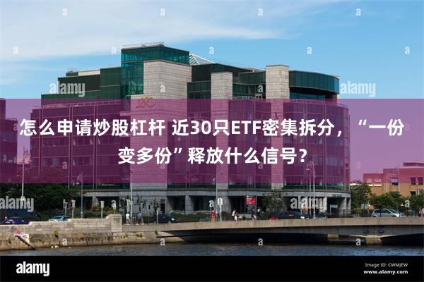 怎么申请炒股杠杆 近30只ETF密集拆分，“一份变多份”释放什么信号？