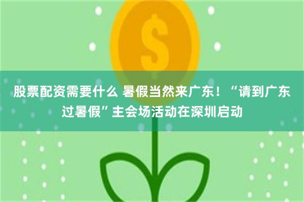 股票配资需要什么 暑假当然来广东!“请到广东过暑假”主会场活动在深圳启动