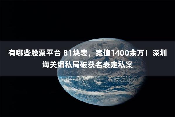 有哪些股票平台 81块表，案值1400余万！深圳海关缉私局破获名表走私案