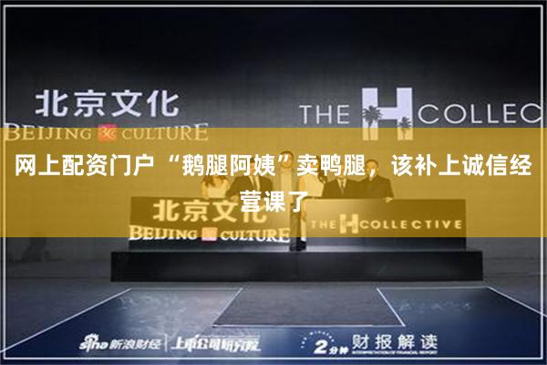 网上配资门户 “鹅腿阿姨”卖鸭腿，该补上诚信经营课了