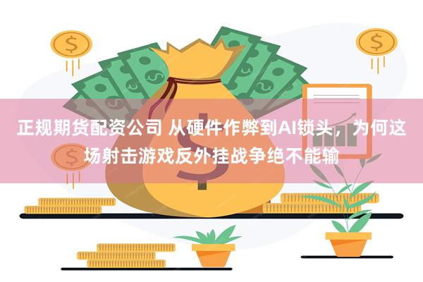 正规期货配资公司 从硬件作弊到AI锁头,为何这场射击游戏反外挂战争绝不能输