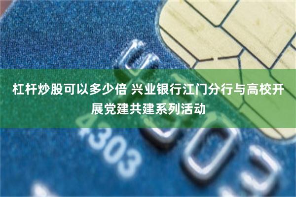 杠杆炒股可以多少倍 兴业银行江门分行与高校开展党建共建系列活动