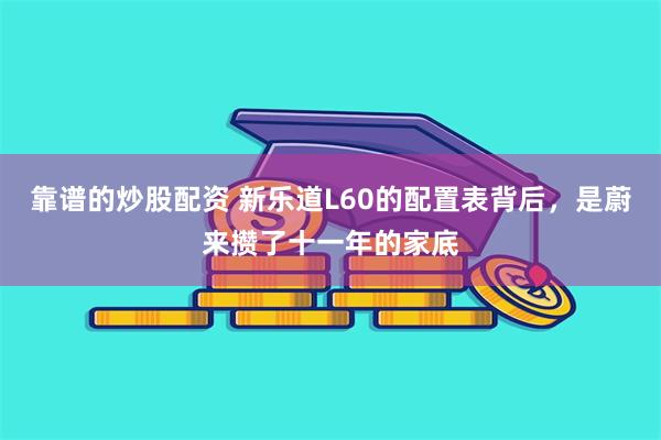 靠谱的炒股配资 新乐道L60的配置表背后，是蔚来攒了十一年的家底
