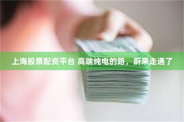 上海股票配资平台 高端纯电的路，蔚来走通了