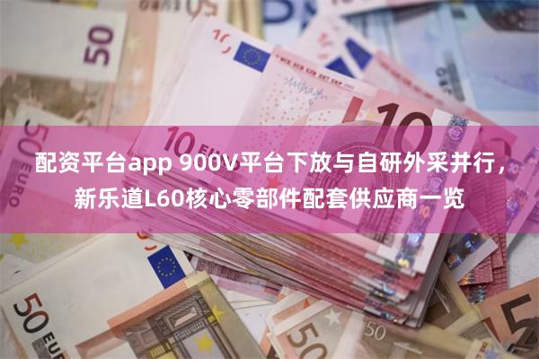 配资平台app 900V平台下放与自研外采并行，新乐道L60核心零部件配套供应商一览