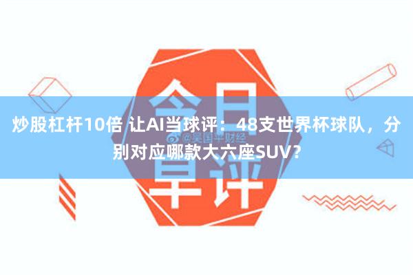 炒股杠杆10倍 让AI当球评:48支世界杯球队,分别对应哪款大六座SUV?