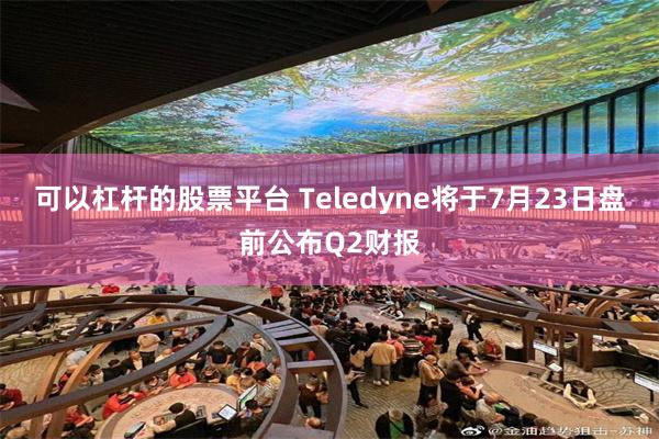 可以杠杆的股票平台 Teledyne将于7月23日盘前公布Q2财报