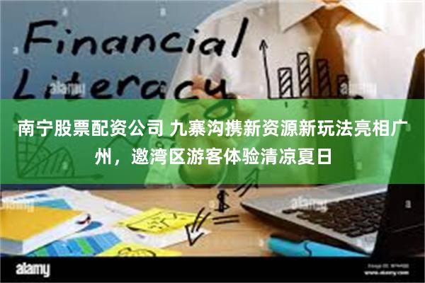 南宁股票配资公司 九寨沟携新资源新玩法亮相广州，邀湾区游客体验清凉夏日