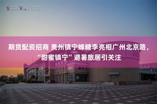 期货配资招商 贵州镇宁蜂糖李亮相广州北京路，“甜蜜镇宁”避暑旅居引关注