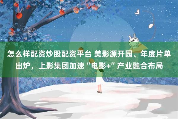 怎么样配资炒股配资平台 美影源开园、年度片单出炉，上影集团加速“电影+”产业融合布局