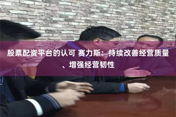 股票配资平台的认可 赛力斯：持续改善经营质量、增强经营韧性