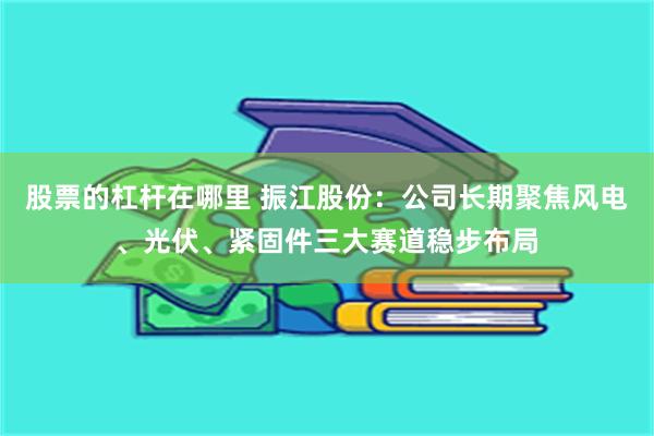 股票的杠杆在哪里 振江股份：公司长期聚焦风电、光伏、紧固件三大赛道稳步布局