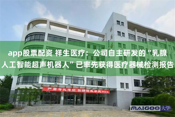 app股票配资 祥生医疗：公司自主研发的“乳腺人工智能超声机器人”已率先获得医疗器械检测报告