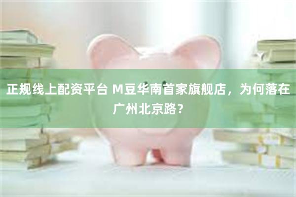 正规线上配资平台 M豆华南首家旗舰店,为何落在广州北京路?