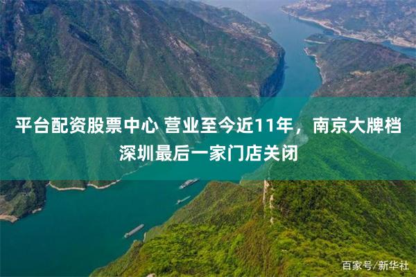 平台配资股票中心 营业至今近11年,南京大牌档深圳最后一家门店关闭