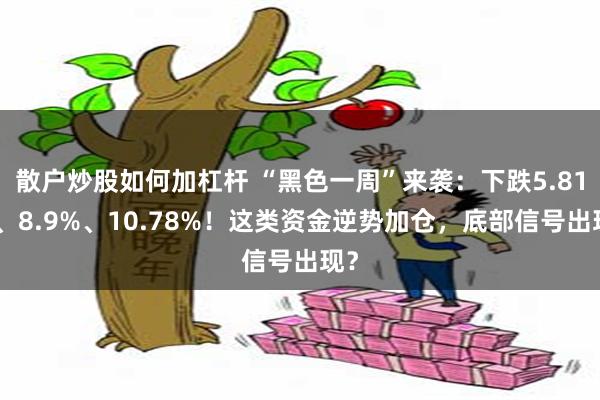 散户炒股如何加杠杆 “黑色一周”来袭:下跌5.81%、8.9%、10.78%!这类资金逆势加仓,底部信号出现?