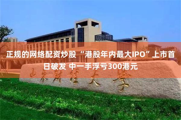 正规的网络配资炒股 “港股年内最大IPO”上市首日破发 中一手浮亏300港元