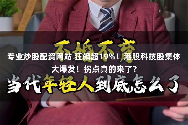 专业炒股配资网站 狂飙超19%！港股科技股集体大爆发！拐点真的来了？