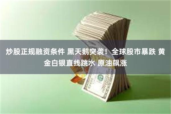 炒股正规融资条件 黑天鹅突袭！全球股市暴跌 黄金白银直线跳水 原油飙涨