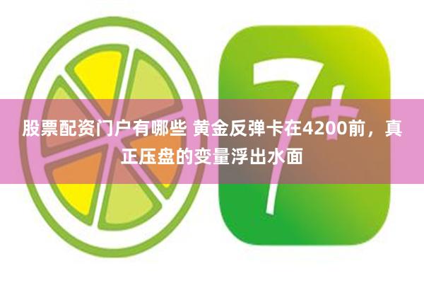 股票配资门户有哪些 黄金反弹卡在4200前,真正压盘的变量浮出水面