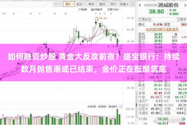 如何融资炒股 黄金大反攻前夜?盛宝银行:持续数月抛售潮或已结束,金价正在酝酿筑底