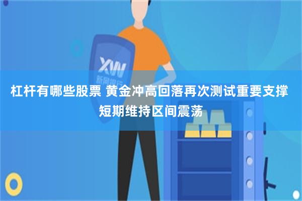 杠杆有哪些股票 黄金冲高回落再次测试重要支撑 短期维持区间震荡