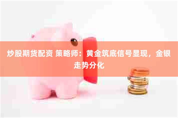 炒股期货配资 策略师:黄金筑底信号显现,金银走势分化