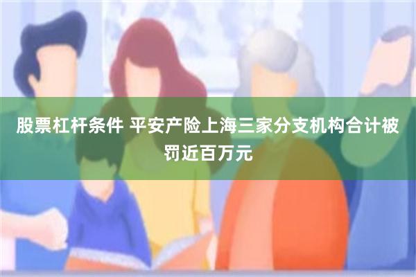 股票杠杆条件 平安产险上海三家分支机构合计被罚近百万元