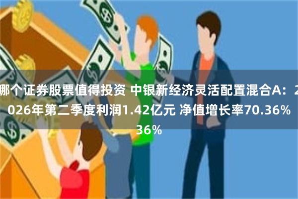 哪个证券股票值得投资 中银新经济灵活配置混合A：2026年第二季度利润1.42亿元 净值增长率70.36%