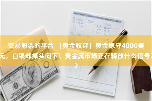 交易股票的平台 【黄金收评】黄金稳守4000美元，白银却掉头向下！贵金属市场正在释放什么信号？