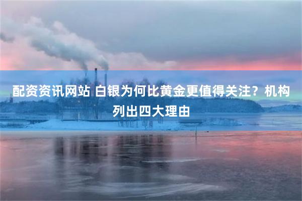 配资资讯网站 白银为何比黄金更值得关注？机构列出四大理由