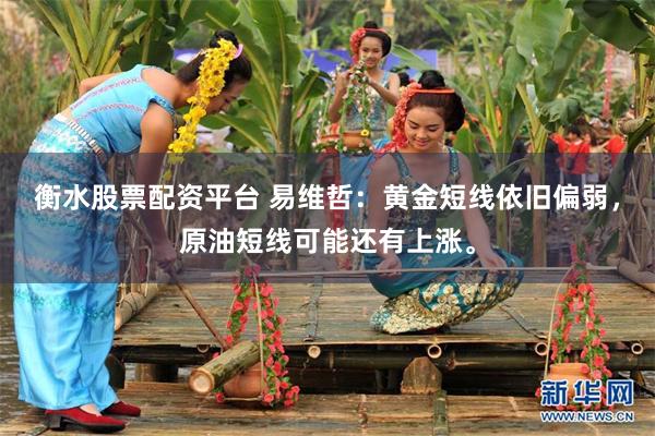 衡水股票配资平台 易维哲：黄金短线依旧偏弱，原油短线可能还有上涨。