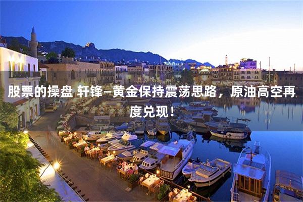 股票的操盘 轩锋—黄金保持震荡思路,原油高空再度兑现!