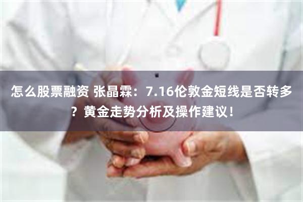 怎么股票融资 张晶霖:7.16伦敦金短线是否转多?黄金走势分析及操作建议!