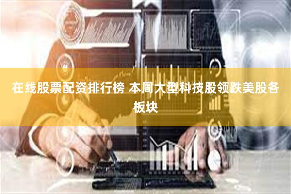 在线股票配资排行榜 本周大型科技股领跌美股各板块
