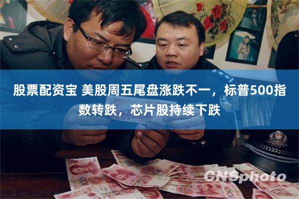 股票配资宝 美股周五尾盘涨跌不一,标普500指数转跌,芯片股持续下跌