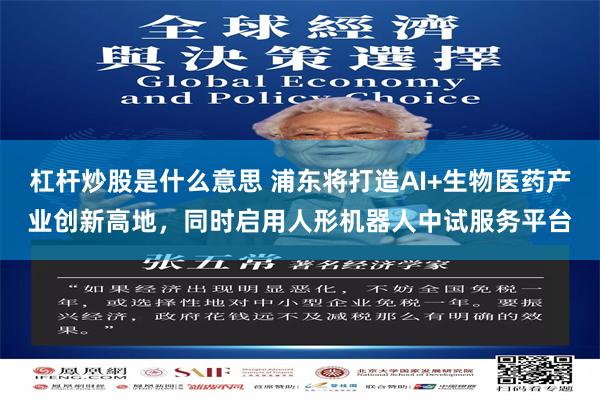 杠杆炒股是什么意思 浦东将打造AI+生物医药产业创新高地，同时启用人形机器人中试服务平台