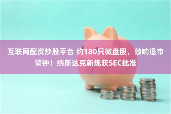 互联网配资炒股平台 约180只微盘股，敲响退市警钟！纳斯达克新规获SEC批准