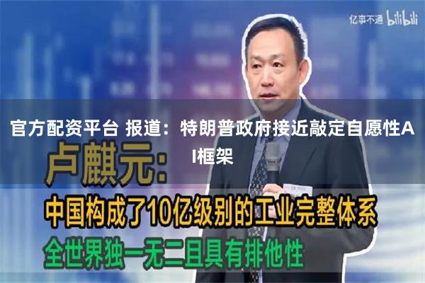 官方配资平台 报道：特朗普政府接近敲定自愿性AI框架