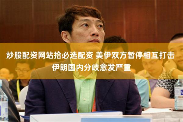 炒股配资网站拾必选配资 美伊双方暂停相互打击 伊朗国内分歧愈发严重