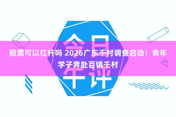 股票可以杠杆吗 2026广东千村调查启动！青年学子奔赴百镇千村