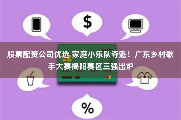 股票配资公司优选 家庭小乐队夺魁！广东乡村歌手大赛揭阳赛区三强出炉
