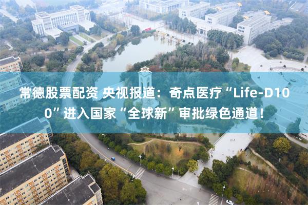 常德股票配资 央视报道：奇点医疗“Life-D100”进入国家“全球新”审批绿色通道！